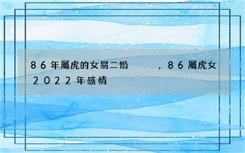 86年屬虎的女易二婚，86屬虎女2022 年感情